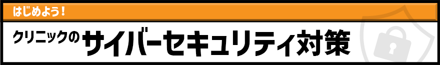 はじめよう！クリニックのサイバーセキュリティ対策