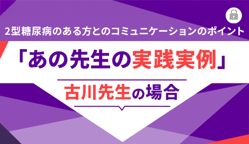2型糖尿病のある方とのコミュニケーションのポイント「あの先生の実践実例」～古川先生の場合～