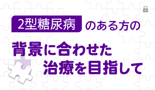 2型糖尿病のある方の背景に合わせた治療を目指して