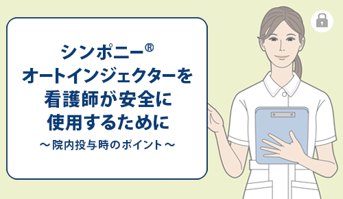 シンポニーⓇオートインジェクターを看護師が安全に使用するために～院内投与時のポイント～