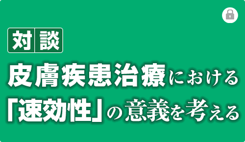 対談　皮膚疾患治療における「速効性」の意義を考える
