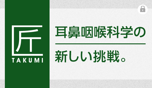 匠〜耳鼻咽喉科学の新しい挑戦。〜