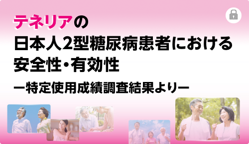 テネリアの日本人2型糖尿病患者における安全性・有効性　―特定使用成績調査結果より―
