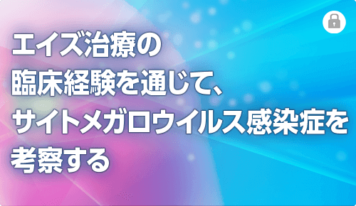 エイズ治療の臨床経験を通じて、サイトメガロウイルス感染症を考察する