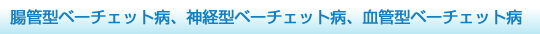 腸管型ベーチェット病、神経型ベーチェット病、血管型ベーチェット病