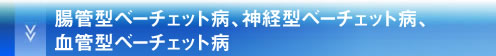 腸管型ベーチェット病、神経型ベーチェット病、血管型ベーチェット病